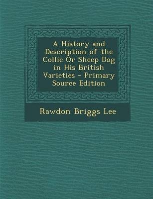 A History and Description of the Collie or Sheep Dog in His British Varieties - Primary Source Edition - Rawdon Briggs Lee