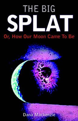 The Big Splat, or How Our Moon Came to be - D. Mackenzie, Dana Mackenzie