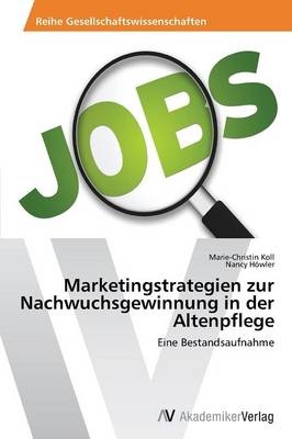 Marketingstrategien zur Nachwuchsgewinnung in der Altenpflege - Marie-Christin Koll, Nancy HÃ¶wler