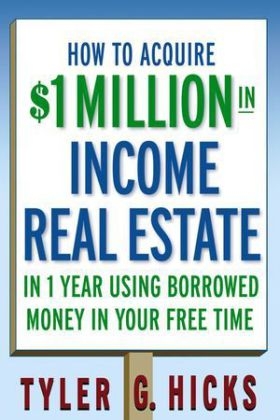 How to Acquire $1-million in Income Real Estate in One Year Using Borrowed Money in Your Free Time - Tyler G. Hicks