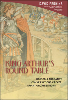 King Arthur′s Round Table – How Collaborative Conversations Create Smart Organizations - DN Perkins