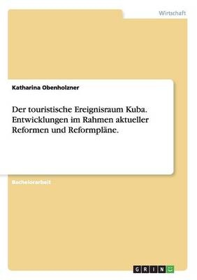 Der touristische Ereignisraum Kuba. Entwicklungen im Rahmen aktueller Reformen und ReformplÃ¤ne - Katharina Obenholzner