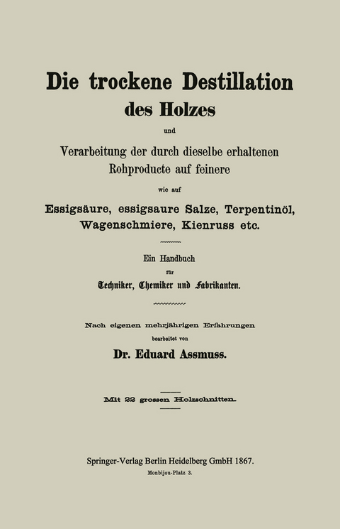 Die trockene Destillation des Holzes und Verarbeitung der durch dieselbe erhaltenen Rohproducte auf feinere, wie auf Essigsäure, essigsaure Salze, Terpentinöl, Wagenschmiere, Kienruss etc. - Eduard Assmuss