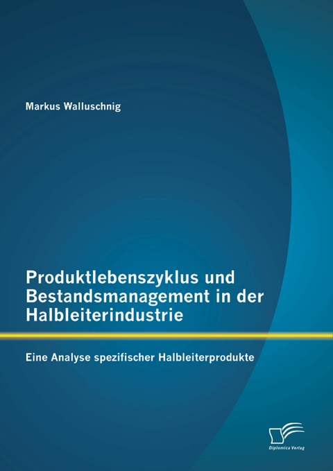 Produktlebenszyklus und Bestandsmanagement in der Halbleiterindustrie: Eine Analyse spezifischer Halbleiterprodukte - Markus Walluschnig