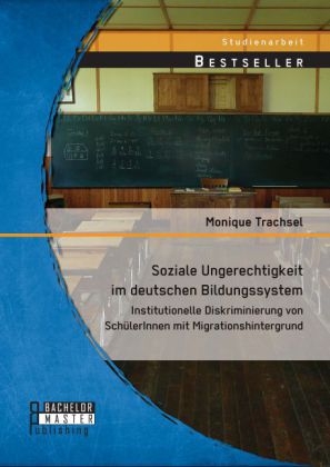 Soziale Ungerechtigkeit im deutschen Bildungssystem: Institutionelle Diskriminierung von SchülerInnen mit Migrationshintergrund - Monique Trachsel