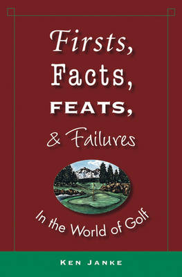 Firsts, Facts, Feats, & Failures in the World of Golf - Ken Janke