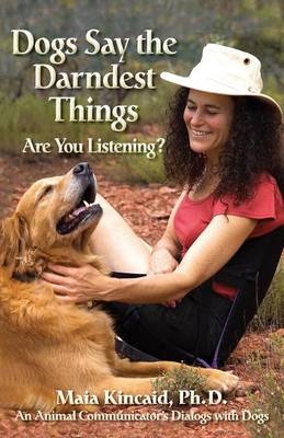 Dogs Say the Darndest Things; Are You Listening? An Animal Communicator's Dialogs with Dogs - Maia Kincaid Ph.D.