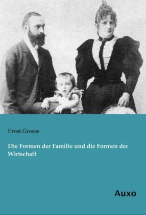 Die Formen der Familie und die Formen der Wirtschaft - Ernst Grosse