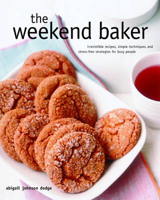 The Weekend Baker: Irresistible Recipes, Simple Techniques, and Stress-Free Strategies for Busy People - Abigail Johnson Dodge