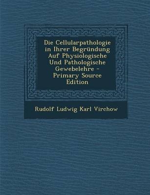 Die Cellularpathologie in Ihrer Begrundung Auf Physiologische Und Pathologische Gewebelehre - Rudolf Ludwig Karl Virchow