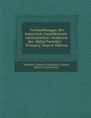 Verhandlungen Der Kaiserlich Leopoldinisch-Carolinischen Akademie Der Naturforscher. - Primary Source Edition - Academia Caesarea Leopoldino Curiosorum