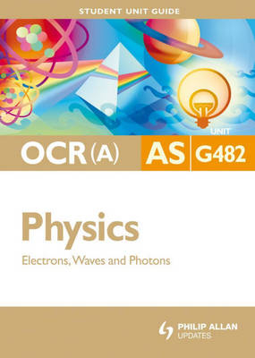 OCR(A) AS Physics Student Unit Guide: Unit G482 Electrons, Waves and Photons - Gurinder Chadha