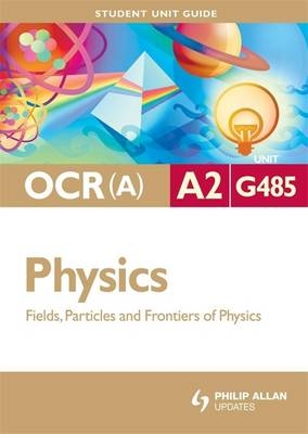OCR(A) A2 Physics Student Unit Guide: Unit G485 Fields, Particles and Frontiers of Physics - Gurinder Chadha