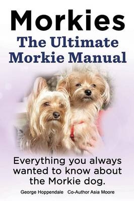 Morkies. the Ultimate Morkie Manual. Everything You Always Wanted to Know about a Morkie Dog - Elliott Lang, George Hoppendale, Asia Moore