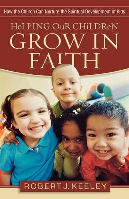 Helping Our Children Grow in Faith – How the Church Can Nurture the Spiritual Development of Kids - Robert J. Keeley