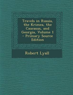 Travels in Russia, the Krimea, the Caucasus, and Georgia, Volume 1 - Primary Source Edition - Robert Lyall