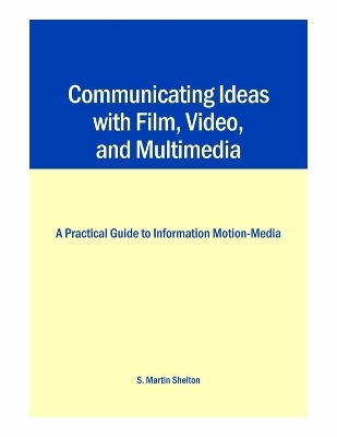 Communicating Ideas with Film, Video, and Multimedia - S. Martin Shelton