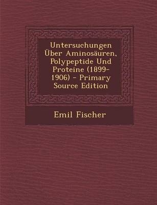 Untersuchungen Über Aminosäuren, Polypeptide Und Proteine (1899-1906) - Emil Fischer