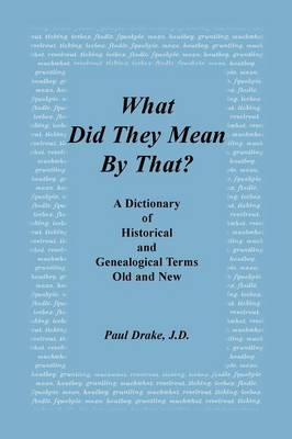 What Did They Mean by That? a Dictionary of Historical and Genealogical Terms, Old and New - Paul Drake
