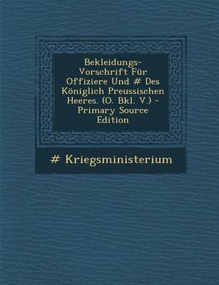 Bekleidungs-Vorschrift Fur Offiziere Und # Des Koniglich Preussischen Heeres. (O. Bkl. V.) - Primary Source Edition - # Kriegsministerium