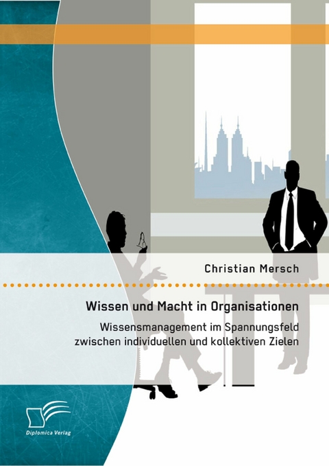 Wissen und Macht in Organisationen: Wissensmanagement im Spannungsfeld zwischen individuellen und kollektiven Zielen - Christian Mersch