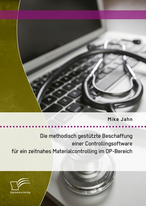 Die methodisch gestützte Beschaffung einer Controllingsoftware für ein zeitnahes Materialcontrolling im OP-Bereich - Mike Jahn