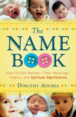 The Name Book – Over 10,000 Names––Their Meanings, Origins, and Spiritual Significance - Dorothy Astoria