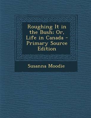 Roughing It in the Bush; Or, Life in Canada - Primary Source Edition - Susanna Moodie