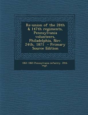 Re-Union of the 28th & 147th Regiments, Pennsylvania Volunteers, Philadelphia, Nov. 24th, 1871 - Primary Source Edition - 1861- Pennsylvania Infantry 28th Regt