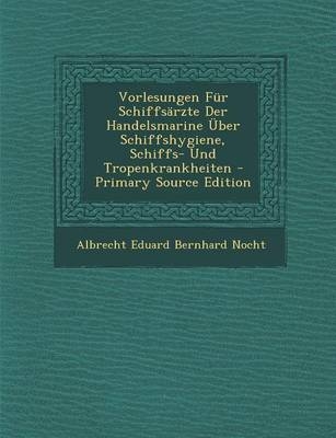 Vorlesungen Fur Schiffsarzte Der Handelsmarine Uber Schiffshygiene, Schiffs- Und Tropenkrankheiten - Primary Source Edition - Albrecht Eduard Bernhard Nocht