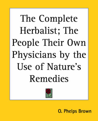 The Complete Herbalist, the People Their Own Physicians by the Use of Nature's Remedies - O.Phelps Brown