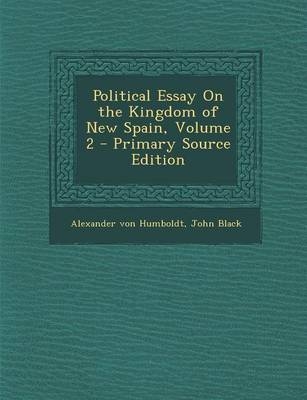 Political Essay on the Kingdom of New Spain, Volume 2 - Primary Source Edition - Alexander von Humboldt, Emeritus Professor John Black, Alexander Von Humboldt
