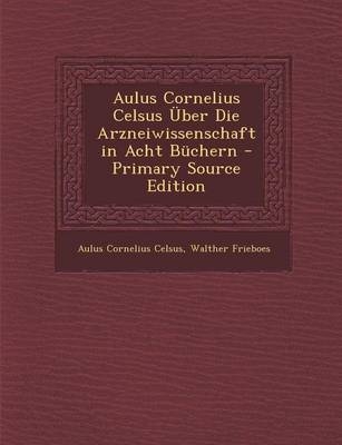 Aulus Cornelius Celsus Uber Die Arzneiwissenschaft in Acht Buchern - Primary Source Edition - Aulus Cornelius Celsus, Walther Frieboes