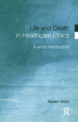 Life and Death in Healthcare Ethics - Helen Watt