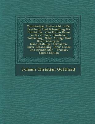 Vollstandiger Unterricht in Der Erziehung Und Behandlung Der Obstbaume, Vom Ersten Keime an Bis Zu Ihrer Ganzlichen Vollendung, Nebst Anzeige Und Besc - Johann Christian Gotthard