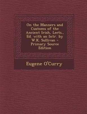 On the Manners and Customs of the Ancient Irish, Lects., Ed. with an Intr. by W.K. Sullivan - Primary Source Edition - Eugene O'Curry