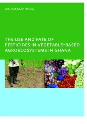 The Use and Fate of Pesticides in Vegetable-Based Agro-Ecosystems in Ghana - William Joseph Ntow