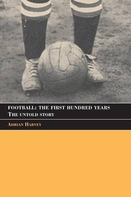 Football: The First Hundred Years - Adrian Harvey