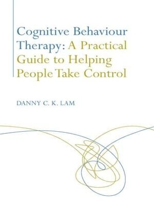 Cognitive Behaviour Therapy: A Practical Guide to Helping People Take Control - Danny C. K. Lam