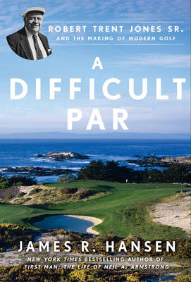 A Difficult Par: Robert Trent Jones Sr. And The Making Of Modern Golf, - James R. Hansen