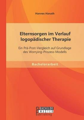 Elternsorgen im Verlauf logopädischer Therapie: Ein Prä-Post-Vergleich auf Grundlage des Worrying-Prozess-Modells - Hannes Hanath