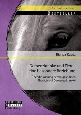 Demenzkranke und Tiere - eine besondere Beziehung: Ãber die Wirkung der tiergestÃ¼tzten Therapie auf Demenzerkrankte - Bianca Kautz