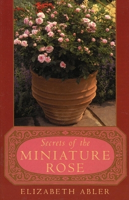 The Secrets of the Miniature Rose - Elizabeth Abler