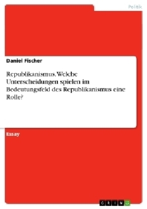 Republikanismus. Welche Unterscheidungen spielen im Bedeutungsfeld des Republikanismus eine Rolle? - Daniel Fischer