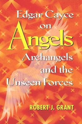 Edgar Cayce on Angels, Archangels and the Unseen Forces - Robert J. Grant