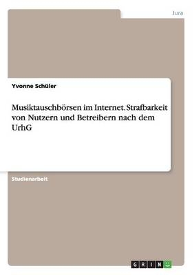 MusiktauschbÃ¶rsen im Internet. Strafbarkeit von Nutzern und Betreibern nach dem UrhG - Yvonne SchÃ¼ler