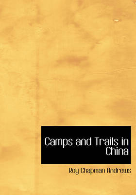 Camps and Trails in China - Roy Chapman Andrews, Yvette Borup Andrews