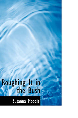 Roughing It in the Bush - Susanna Moodie