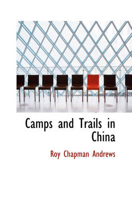 Camps and Trails in China - Roy Chapman Andrews, Yvette Borup Andrews