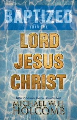 Baptized Into the Lord Jesus Christ - Michael W H Holcomb